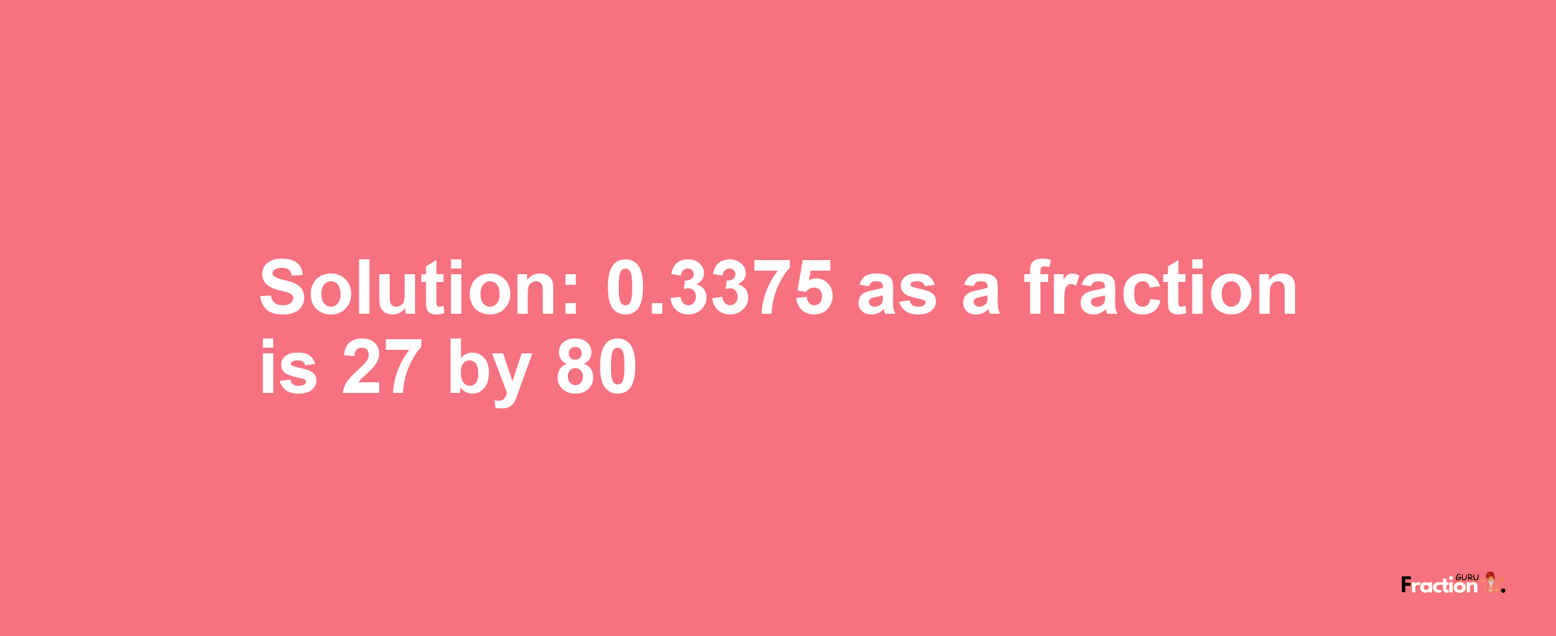 Solution:0.3375 as a fraction is 27/80